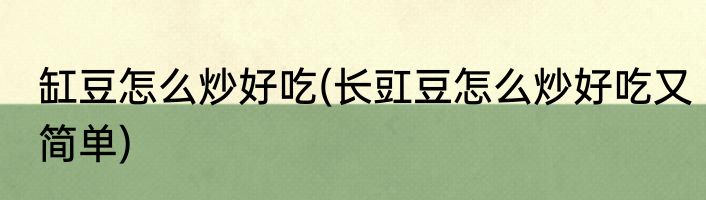 缸豆怎么炒好吃(长豇豆怎么炒好吃又简单)