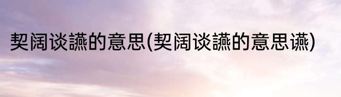 契阔谈讌的意思(契阔谈讌的意思䜩)