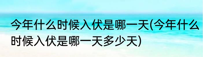 今年什么时候入伏是哪一天(今年什么时候入伏是哪一天多少天)