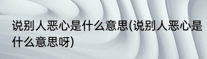 说别人恶心是什么意思(说别人恶心是什么意思呀)