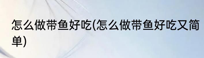 怎么做带鱼好吃(怎么做带鱼好吃又简单)
