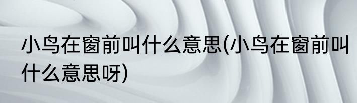 小鸟在窗前叫什么意思(小鸟在窗前叫什么意思呀)