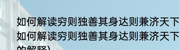 如何解读穷则独善其身达则兼济天下(如何解读穷则独善其身达则兼济天下的解释)