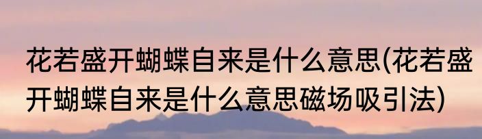 花若盛开蝴蝶自来是什么意思(花若盛开蝴蝶自来是什么意思磁场吸引法)