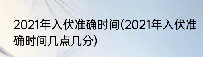 2021年入伏准确时间(2021年入伏准确时间几点几分)