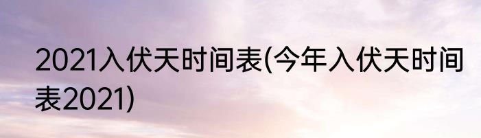 2021入伏天时间表(今年入伏天时间表2021)