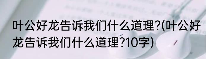 叶公好龙告诉我们什么道理?(叶公好龙告诉我们什么道理?10字)