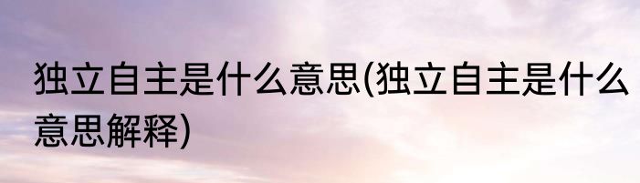 独立自主是什么意思(独立自主是什么意思解释)