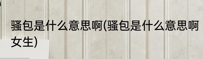 骚包是什么意思啊(骚包是什么意思啊女生)