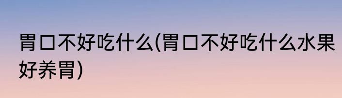 胃口不好吃什么(胃口不好吃什么水果好养胃)