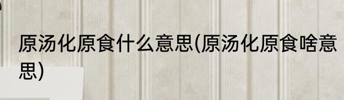 原汤化原食什么意思(原汤化原食啥意思)