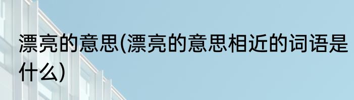 漂亮的意思(漂亮的意思相近的词语是什么)