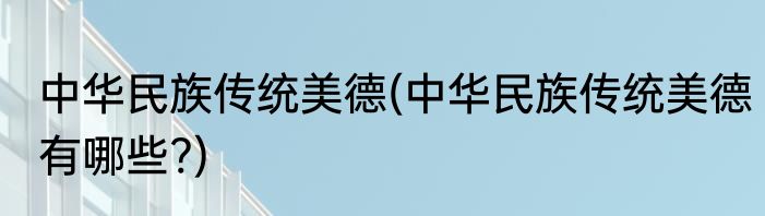 中华民族传统美德(中华民族传统美德有哪些?)