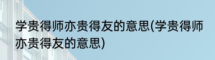 学贵得师亦贵得友的意思(学贵得师 亦贵得友的意思)
