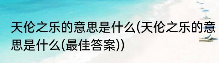 天伦之乐的意思是什么(天伦之乐的意思是什么(最佳答案))