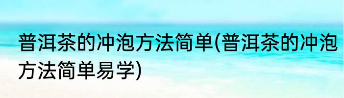 普洱茶的冲泡方法简单(普洱茶的冲泡方法简单易学)