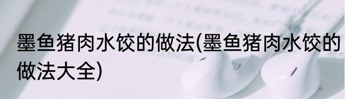 墨鱼猪肉水饺的做法(墨鱼猪肉水饺的做法大全)