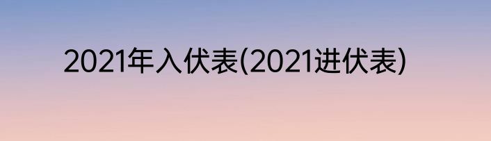 2021年入伏表(2021进伏表)