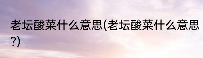 老坛酸菜什么意思(老坛酸菜什么意思?)