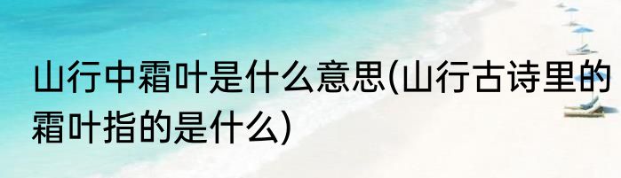 山行中霜叶是什么意思(山行古诗里的霜叶指的是什么)