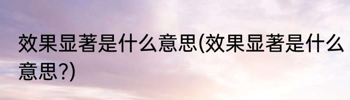 效果显著是什么意思(效果显著是什么意思?)