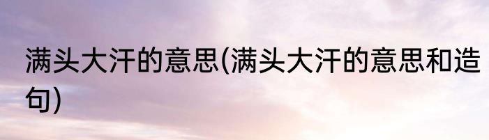 满头大汗的意思(满头大汗的意思和造句)