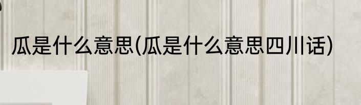 瓜是什么意思(瓜是什么意思四川话)