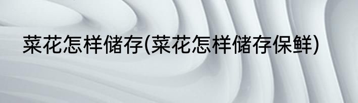 菜花怎样储存(菜花怎样储存保鲜)