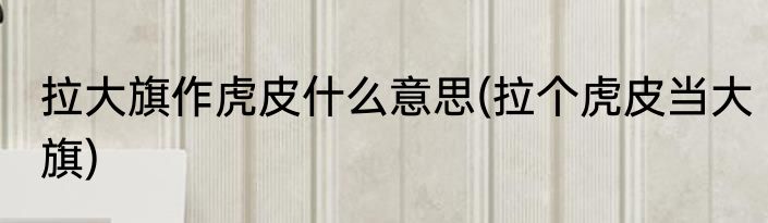 拉大旗作虎皮什么意思(拉个虎皮当大旗)