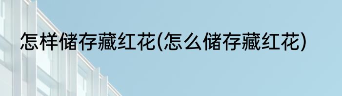 怎样储存藏红花(怎么储存藏红花)