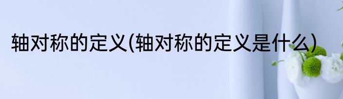 轴对称的定义(轴对称的定义是什么)