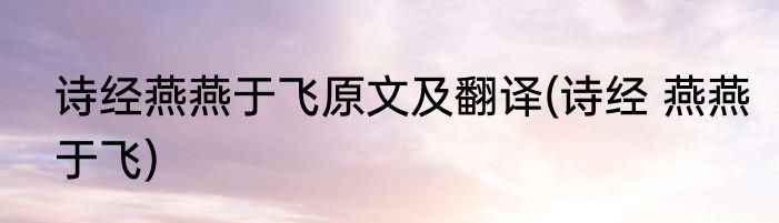 诗经燕燕于飞原文及翻译(诗经 燕燕于飞)