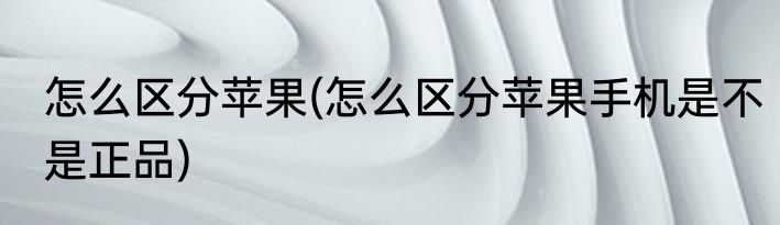 怎么区分苹果(怎么区分苹果手机是不是正品)
