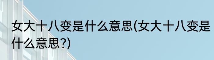女大十八变是什么意思(女大十八变是什么意思?)