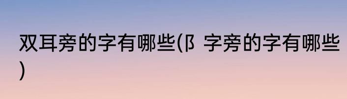双耳旁的字有哪些(阝字旁的字有哪些)