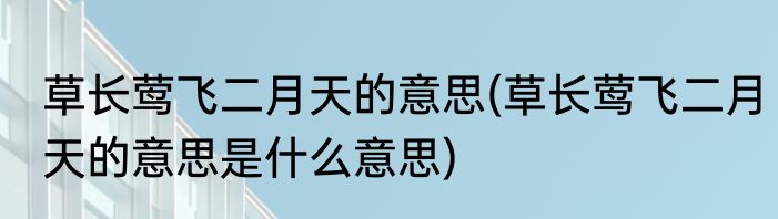 草长莺飞二月天的意思(草长莺飞二月天的意思是什么意思)