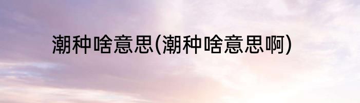 潮种啥意思(潮种啥意思啊)