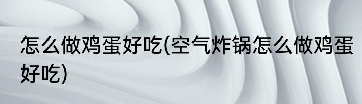 怎么做鸡蛋好吃(空气炸锅怎么做鸡蛋好吃)