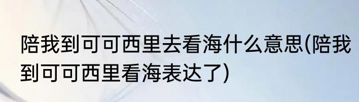 陪我到可可西里去看海什么意思(陪我到可可西里看海表达了)