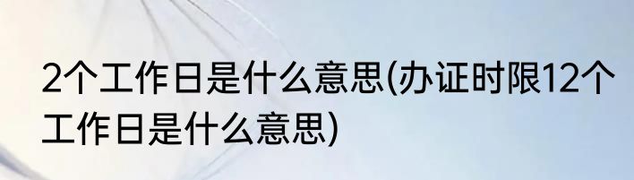 2个工作日是什么意思(办证时限12个工作日是什么意思)