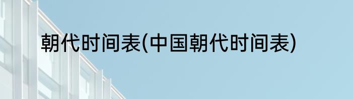 朝代时间表(中国朝代时间表)
