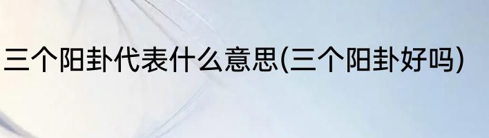 三个阳卦代表什么意思(三个阳卦好吗)