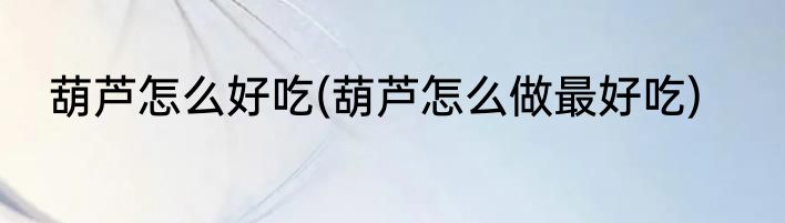 葫芦怎么好吃(葫芦怎么做最好吃)