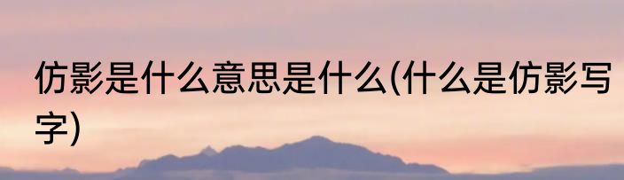 仿影是什么意思是什么(什么是仿影写字)