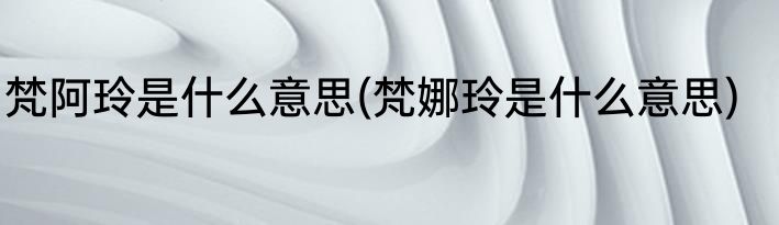 梵阿玲是什么意思(梵娜玲是什么意思)