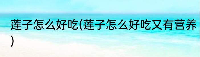 莲子怎么好吃(莲子怎么好吃又有营养)