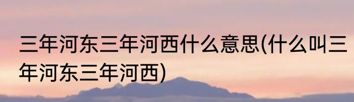 三年河东三年河西什么意思(什么叫三年河东三年河西)