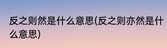 反之则然是什么意思(反之则亦然是什么意思)