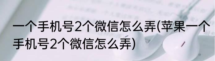 一个手机号2个微信怎么弄(苹果一个手机号2个微信怎么弄)