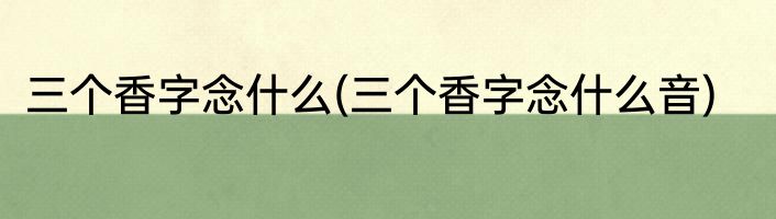 三个香字念什么(三个香字念什么音)